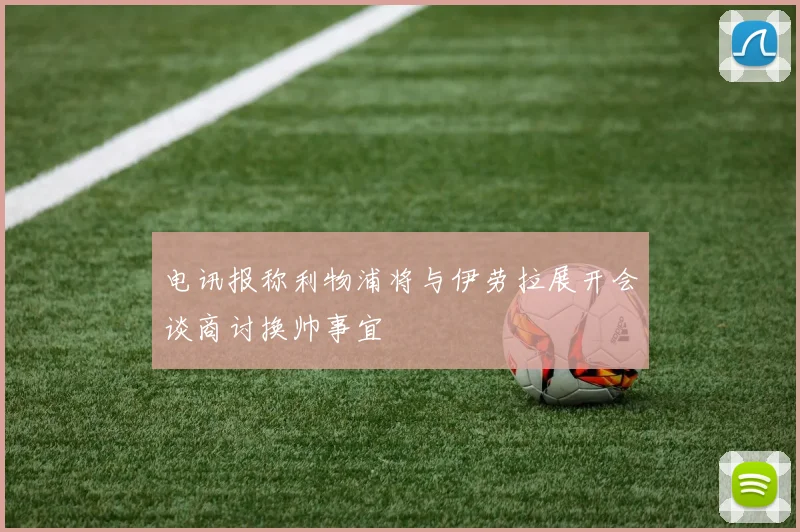 电讯报称利物浦将与伊劳拉展开会谈商讨换帅事宜