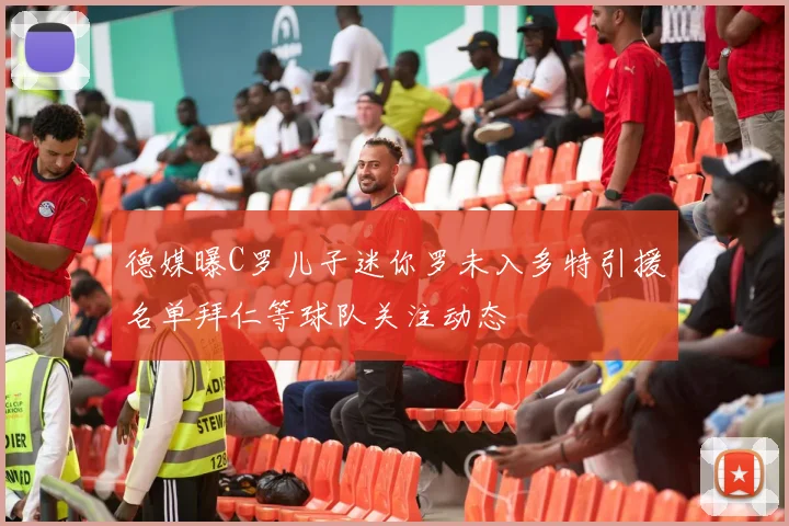 德媒曝C罗儿子迷你罗未入多特引援名单拜仁等球队关注动态
