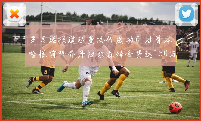 罗马诺报道达曼协作成功引进哥本哈根前锋乔丹拉尔森转会费达150万美元