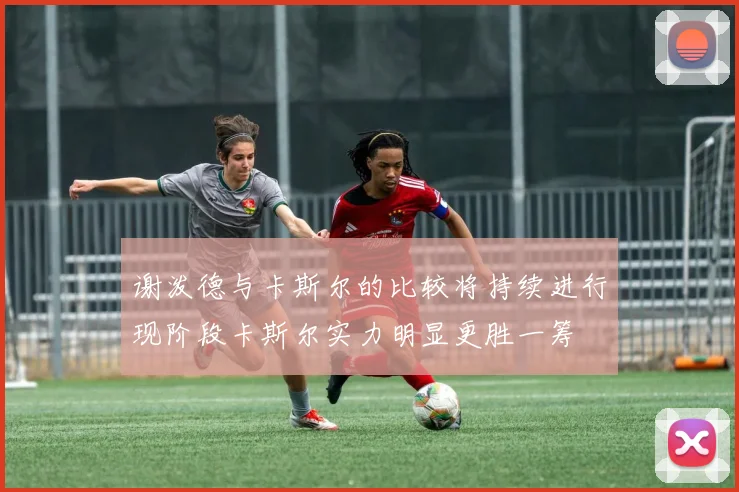 谢泼德与卡斯尔的比较将持续进行现阶段卡斯尔实力明显更胜一筹