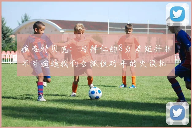 施洛特贝克：与拜仁的8分差距并非不可逾越我们会抓住对手的失误机会