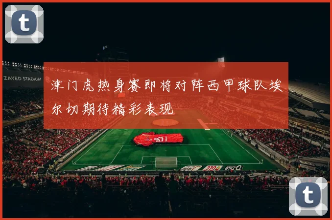 津门虎热身赛即将对阵西甲球队埃尔切期待精彩表现