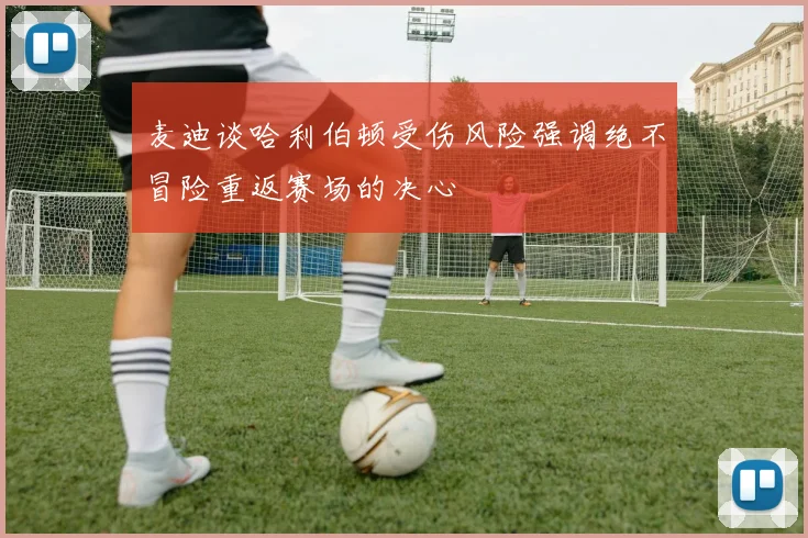 麦迪谈哈利伯顿受伤风险强调绝不冒险重返赛场的决心