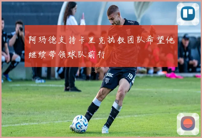 阿玛德支持卡里克执教团队希望他继续带领球队前行