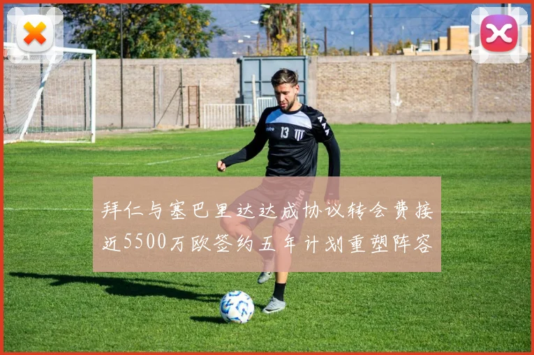 拜仁与塞巴里达达成协议转会费接近5500万欧签约五年计划重塑阵容