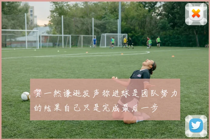 贺一然谦逊发声称进球是团队努力的结果自己只是完成最后一步