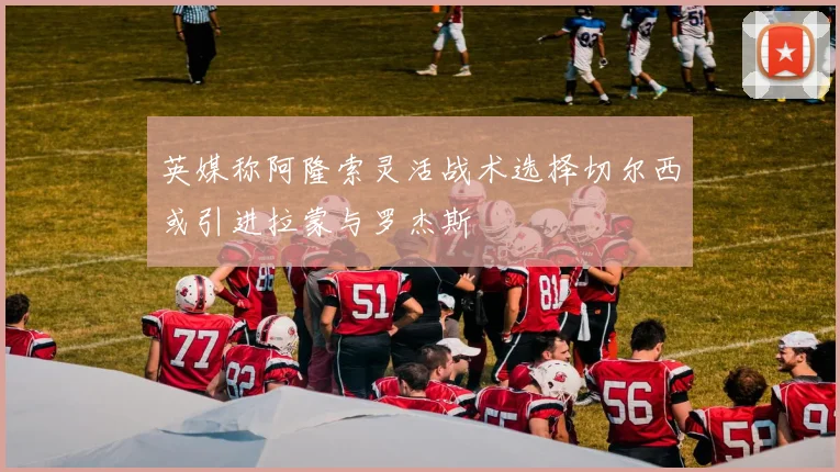 英媒称阿隆索灵活战术选择切尔西或引进拉蒙与罗杰斯
