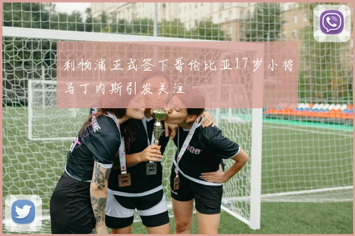 利物浦正式签下哥伦比亚17岁小将马丁内斯引发关注