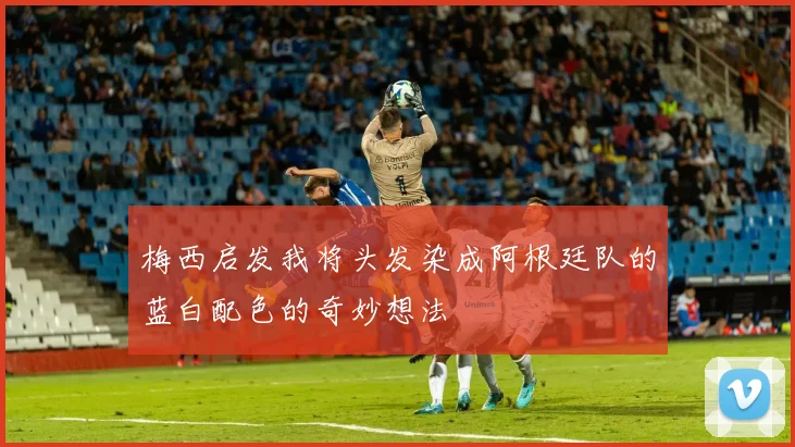 梅西启发我将头发染成阿根廷队的蓝白配色的奇妙想法