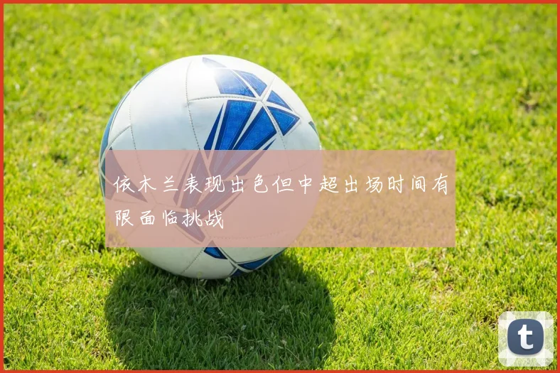 依木兰表现出色但中超出场时间有限面临挑战