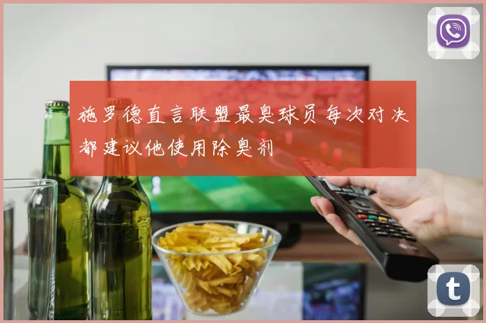 施罗德直言联盟最臭球员每次对决都建议他使用除臭剂