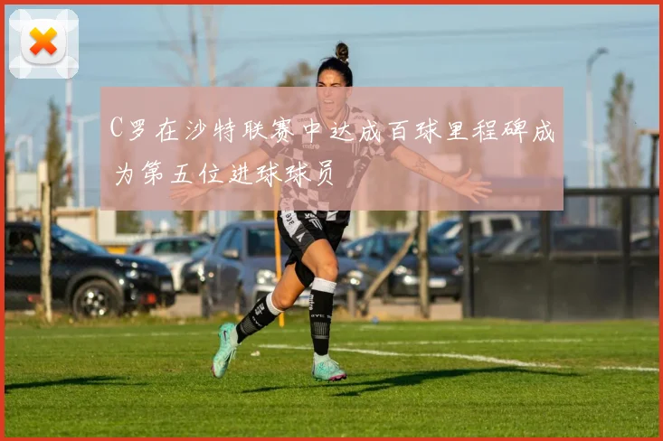C罗在沙特联赛中达成百球里程碑成为第五位进球球员