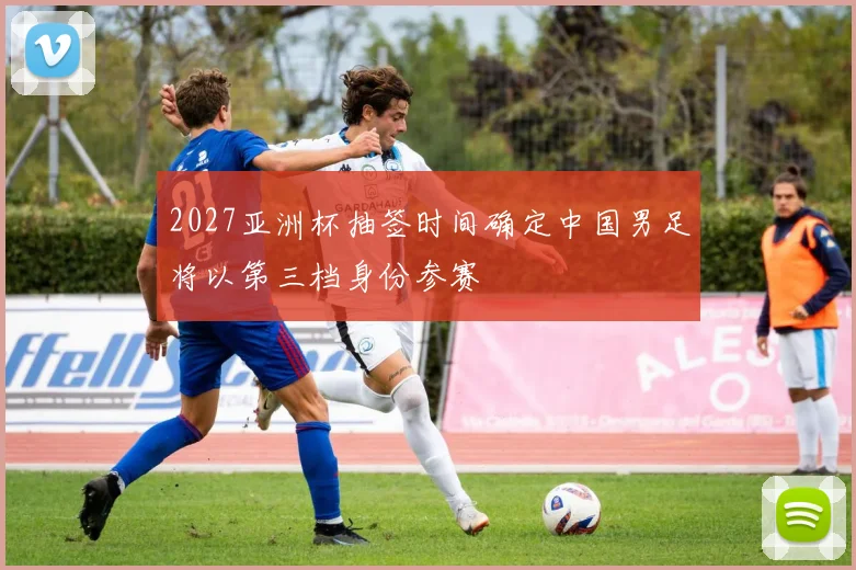 2027亚洲杯抽签时间确定中国男足将以第三档身份参赛