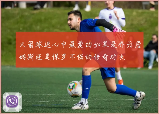 火箭球迷心中最爱的如果是乔丹詹姆斯还是保罗不伤的传奇对决