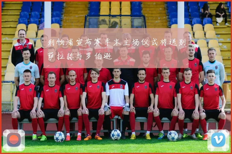 利物浦宣布赛季末主场仪式将送别萨拉赫与罗伯逊