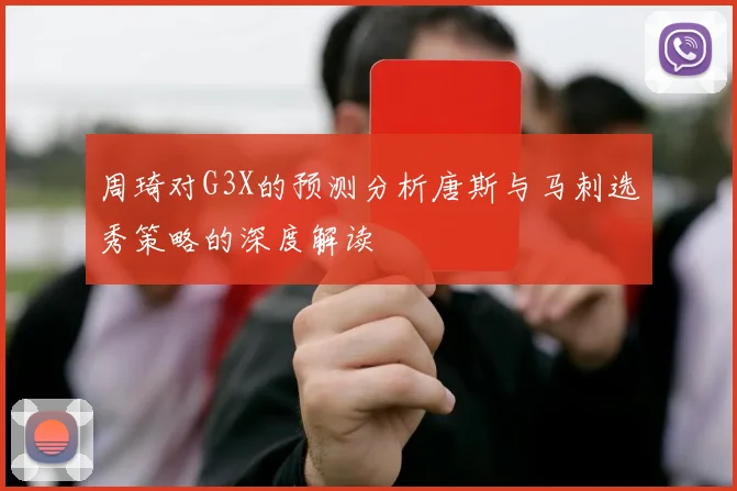 周琦对G3X的预测分析唐斯与马刺选秀策略的深度解读