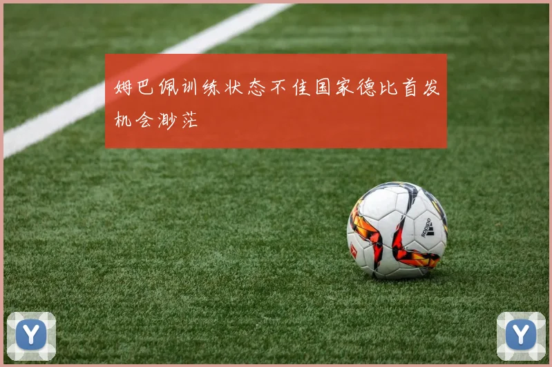 姆巴佩训练状态不佳国家德比首发机会渺茫