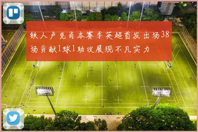 铁人卢克肖本赛季英超首发出场38场贡献1球1助攻展现不凡实力