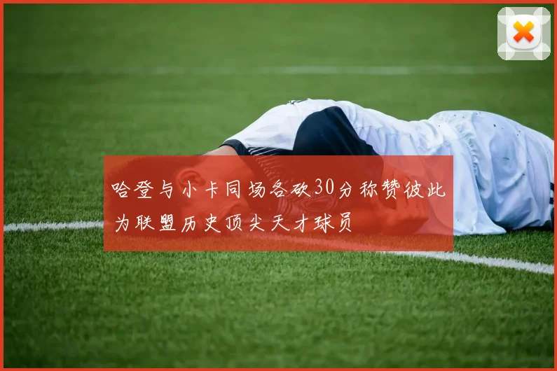 哈登与小卡同场各砍30分称赞彼此为联盟历史顶尖天才球员