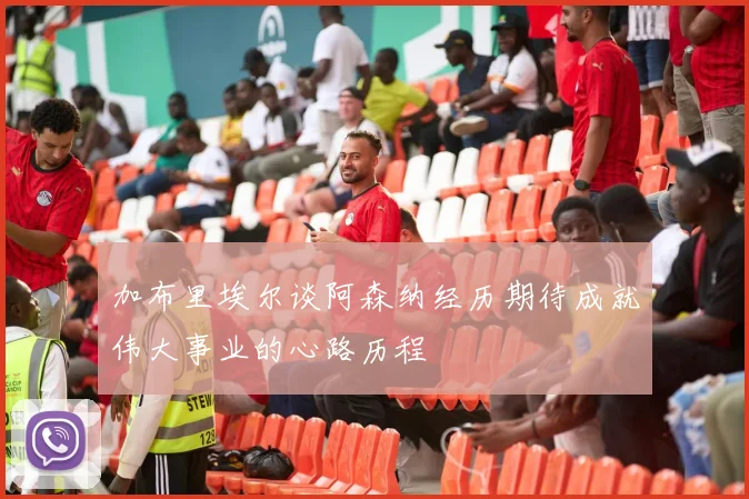 加布里埃尔谈阿森纳经历期待成就伟大事业的心路历程