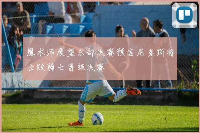 魔术师展望东部决赛预言尼克斯将击败骑士晋级决赛
